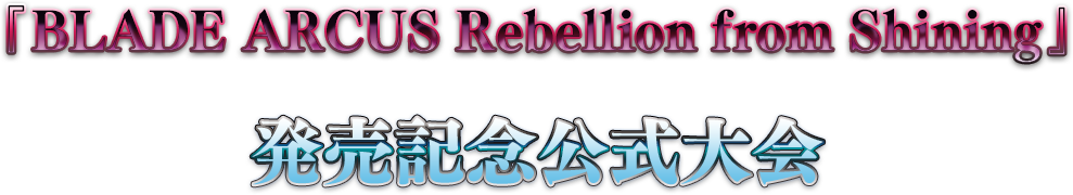 『BLADE ARCUS Rebellion from Shining』発売記念公式大会 