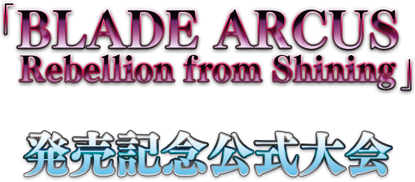 『BLADE ARCUS Rebellion from Shining』発売記念公式大会