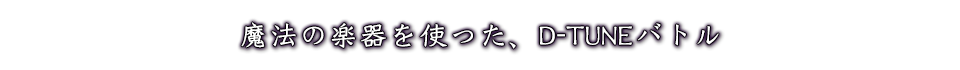 魔法の楽器を使った、D-TUNEバトル